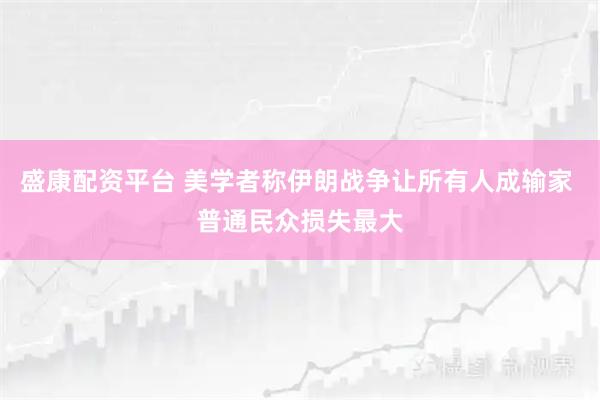 盛康配资平台 美学者称伊朗战争让所有人成输家 普通民众损失最大