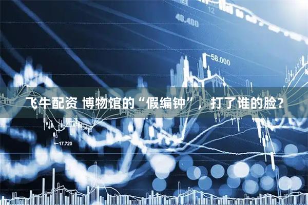 飞牛配资 博物馆的“假编钟”，打了谁的脸？