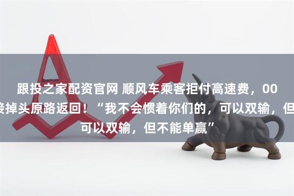 跟投之家配资官网 顺风车乘客拒付高速费，00后车主直接掉头原路返回！“我不会惯着你们的，可以双输，但不能单赢”