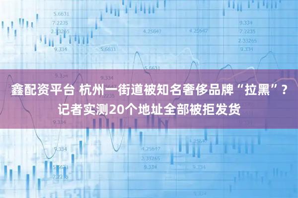 鑫配资平台 杭州一街道被知名奢侈品牌“拉黑”？记者实测20个地址全部被拒发货